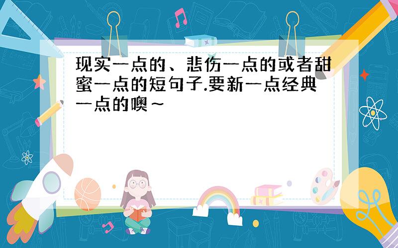 现实一点的、悲伤一点的或者甜蜜一点的短句子.要新一点经典一点的噢～