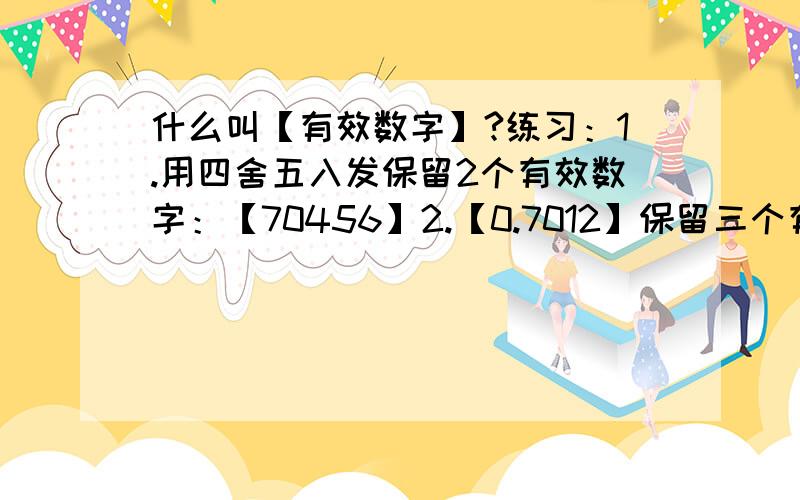 什么叫【有效数字】?练习：1.用四舍五入发保留2个有效数字：【70456】2.【0.7012】保留三个有效数字是【 】还