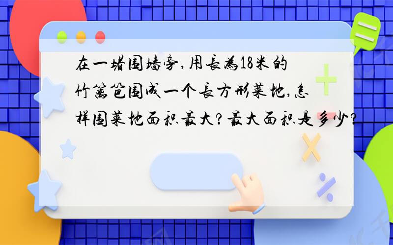 在一堵围墙旁,用长为18米的竹篱笆围成一个长方形菜地,怎样围菜地面积最大?最大面积是多少?