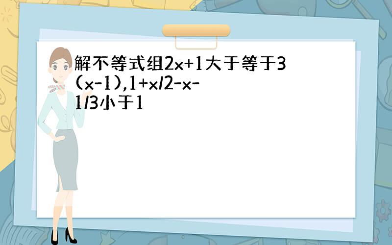 解不等式组2x+1大于等于3(x-1),1+x/2-x-1/3小于1