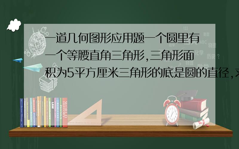 一道几何图形应用题一个圆里有一个等腰直角三角形,三角形面积为5平方厘米三角形的底是圆的直径,求圆形面积.