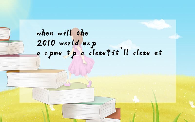 when will the 2010 world expo cpme tp a close?it'll close at