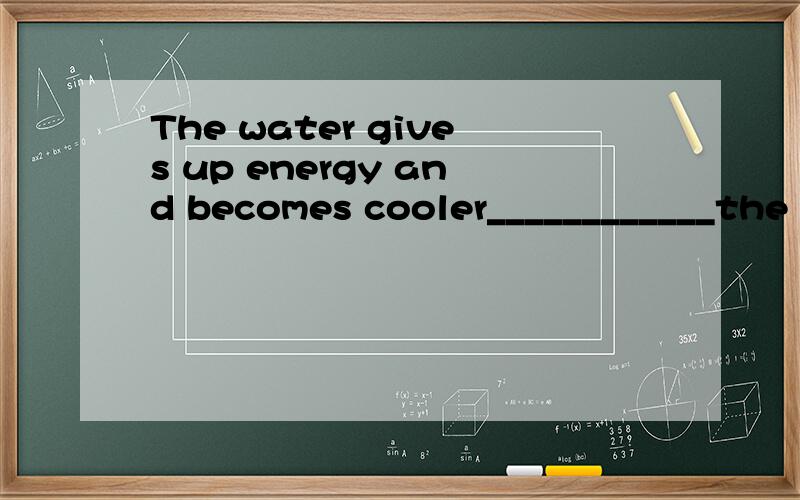 The water gives up energy and becomes cooler____________the