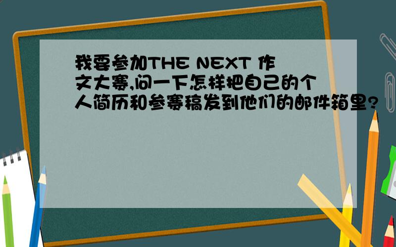 我要参加THE NEXT 作文大赛,问一下怎样把自己的个人简历和参赛稿发到他们的邮件箱里?