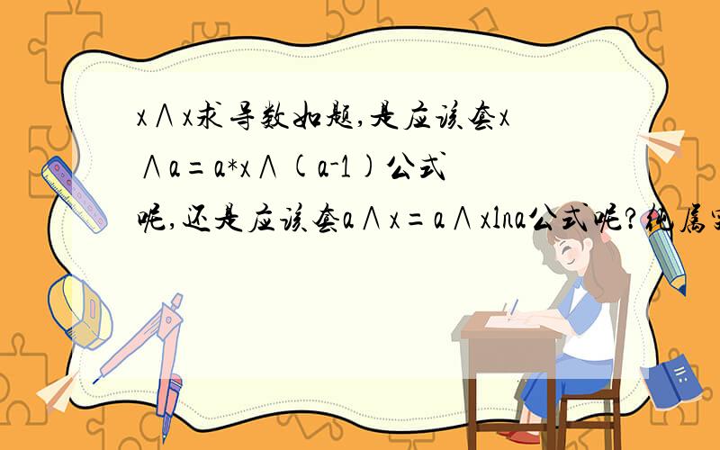 x∧x求导数如题,是应该套x∧a=a*x∧(a-1)公式呢,还是应该套a∧x=a∧xlna公式呢?纯属突发奇想,