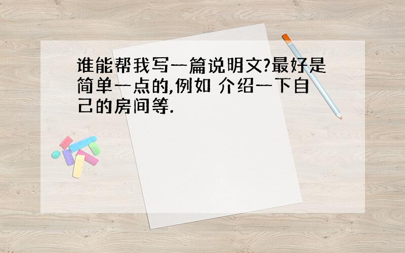 谁能帮我写一篇说明文?最好是简单一点的,例如 介绍一下自己的房间等.