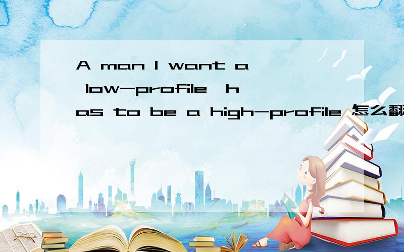 A man I want a low-profile,has to be a high-profile 怎么翻译