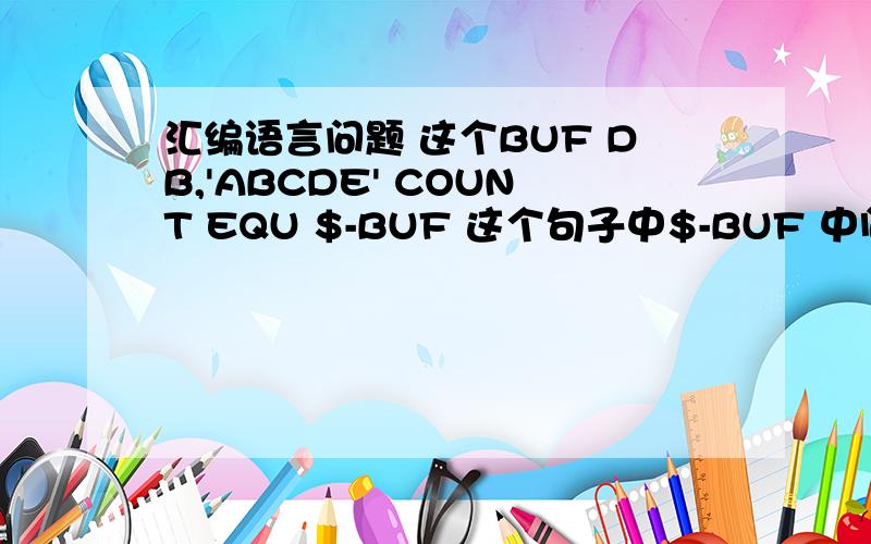 汇编语言问题 这个BUF DB,'ABCDE' COUNT EQU $-BUF 这个句子中$-BUF 中间是减号还是什么