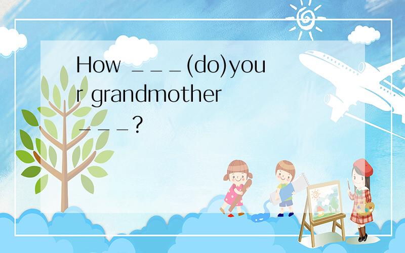 How ___(do)your grandmother ___?