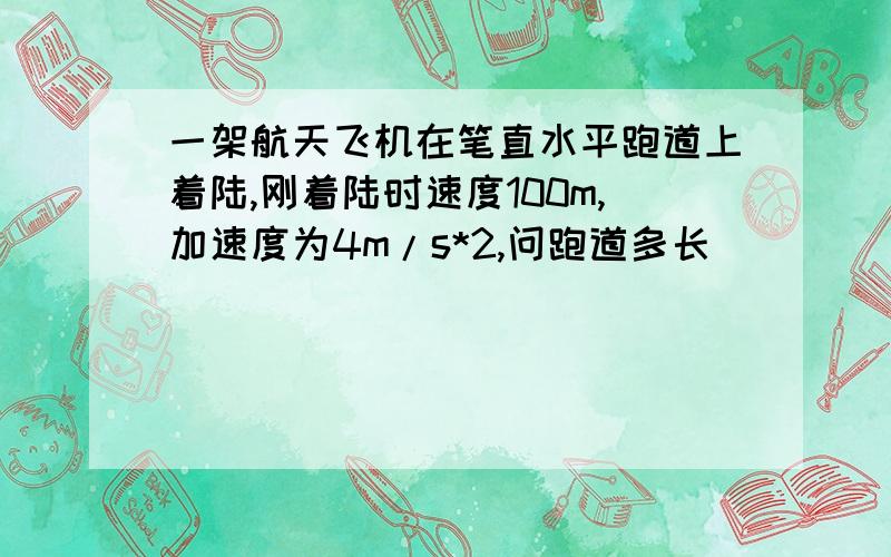 一架航天飞机在笔直水平跑道上着陆,刚着陆时速度100m,加速度为4m/s*2,问跑道多长