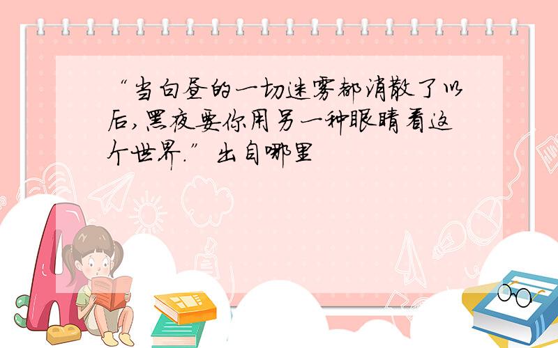 “当白昼的一切迷雾都消散了以后,黑夜要你用另一种眼睛看这个世界.”出自哪里