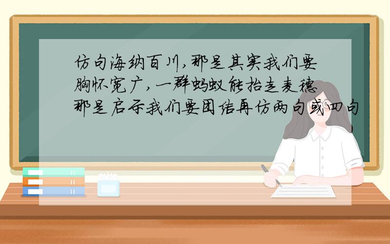 仿句海纳百川,那是其实我们要胸怀宽广,一群蚂蚁能抬走麦穗那是启示我们要团结再仿两句或四句