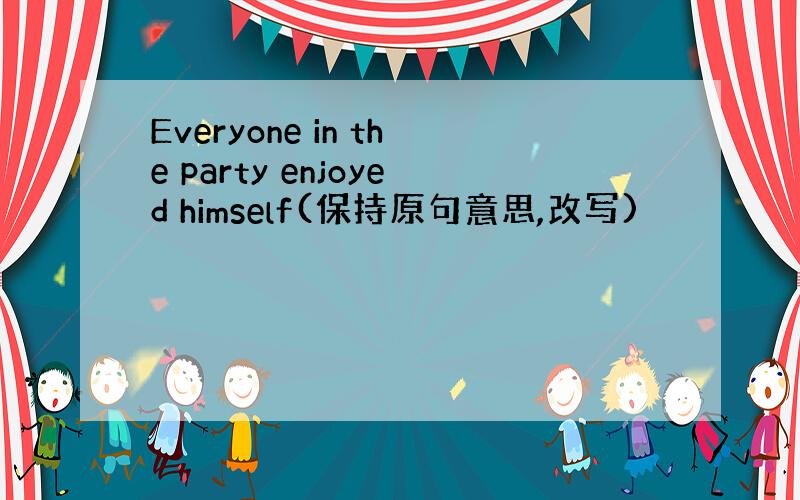 Everyone in the party enjoyed himself(保持原句意思,改写)