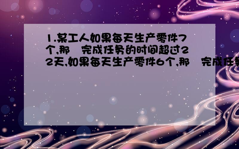 1.某工人如果每天生产零件7个,那麼完成任务的时间超过22天,如果每天生产零件6个,那麼完成任务的时间不到26天,这个工