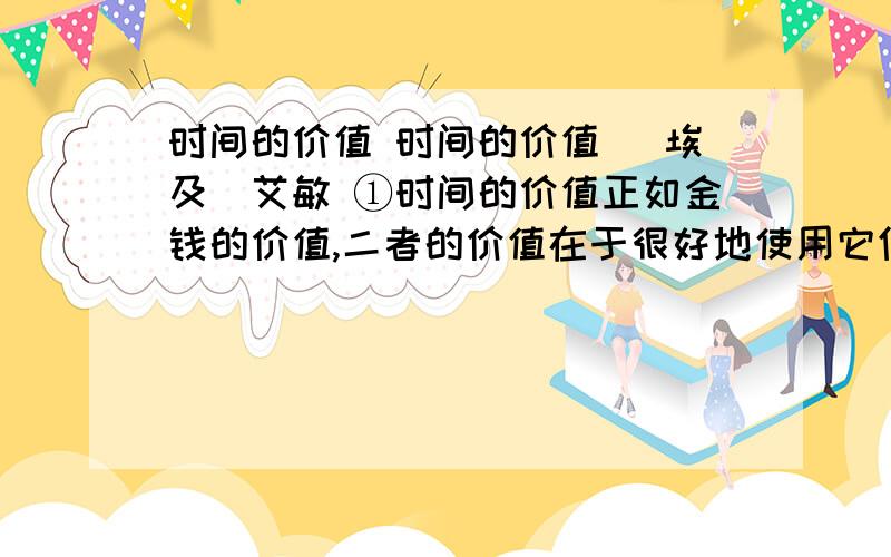 时间的价值 时间的价值 [埃及]艾敏 ①时间的价值正如金钱的价值,二者的价值在于很好地使用它们.死到临头才会舍得花钱的(