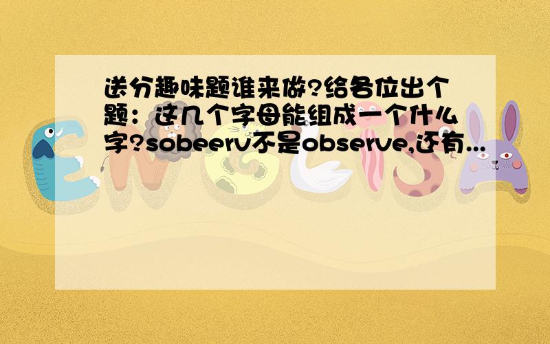 送分趣味题谁来做?给各位出个题：这几个字母能组成一个什么字?sobeerv不是observe,还有...