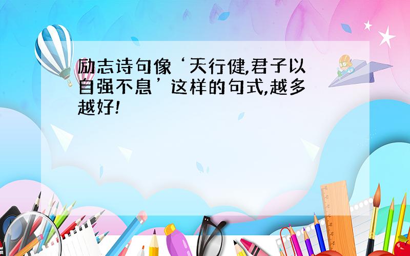 励志诗句像 ‘天行健,君子以自强不息’ 这样的句式,越多越好!