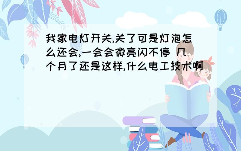 我家电灯开关,关了可是灯泡怎么还会,一会会微亮闪不停 几个月了还是这样,什么电工技术啊