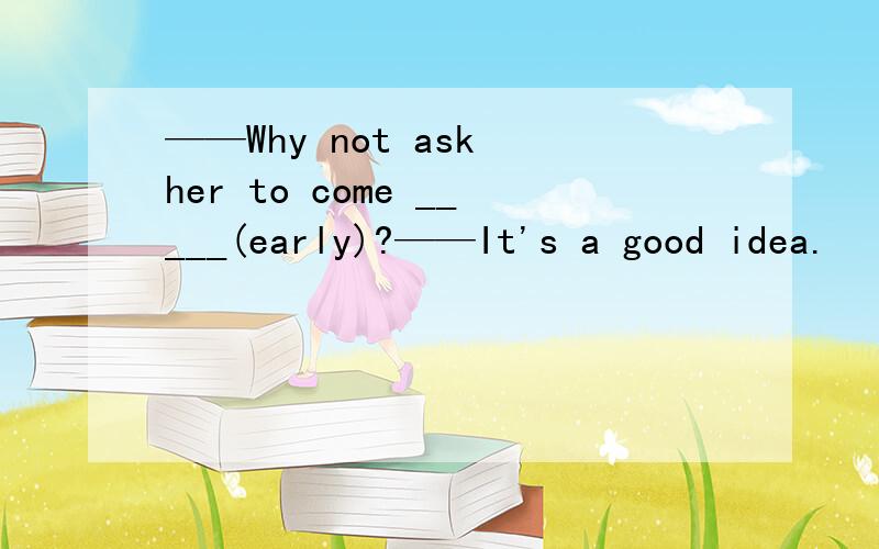 ——Why not ask her to come _____(early)?——It's a good idea.