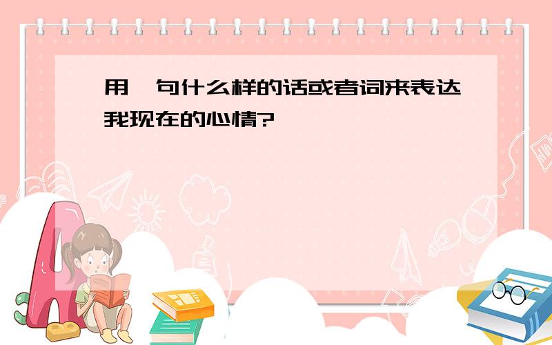 用一句什么样的话或者词来表达我现在的心情?