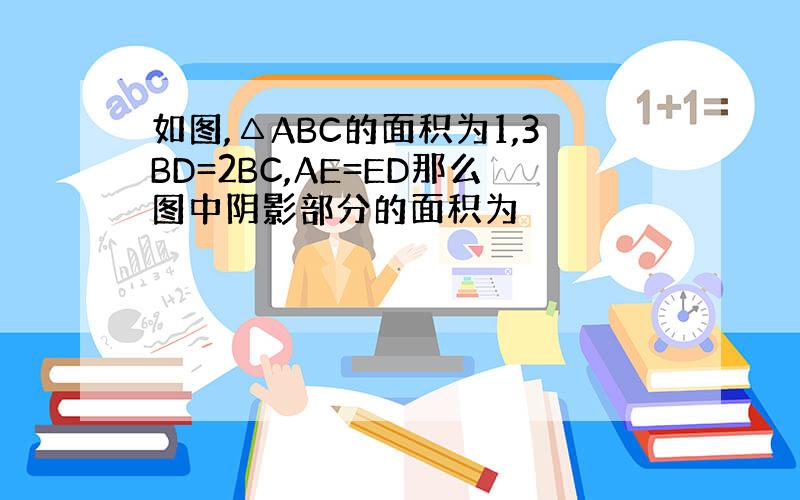 如图,△ABC的面积为1,3BD=2BC,AE=ED那么图中阴影部分的面积为