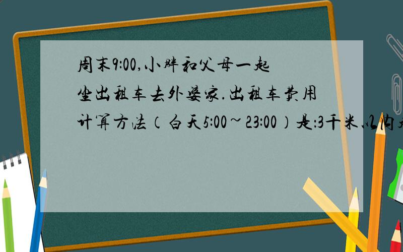 周末9:00,小胖和父母一起坐出租车去外婆家.出租车费用计算方法（白天5:00~23:00）是：3千米以内起步价为14元