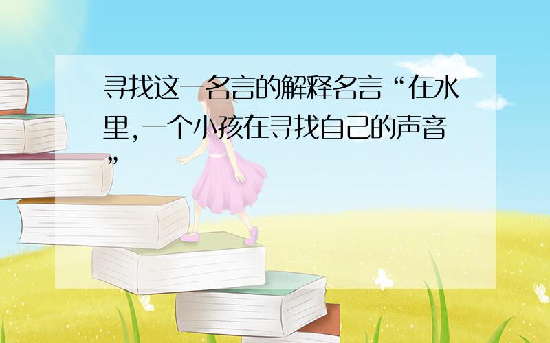 寻找这一名言的解释名言“在水里,一个小孩在寻找自己的声音”