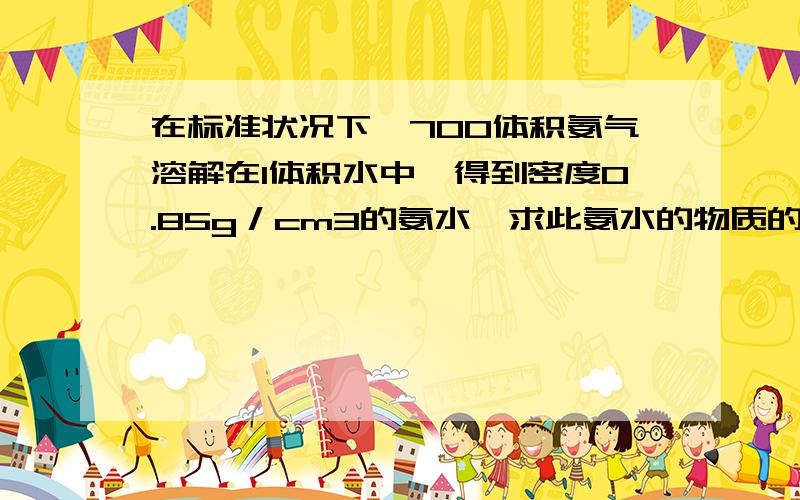 在标准状况下,700体积氨气溶解在1体积水中,得到密度0.85g／cm3的氨水,求此氨水的物质的量浓度