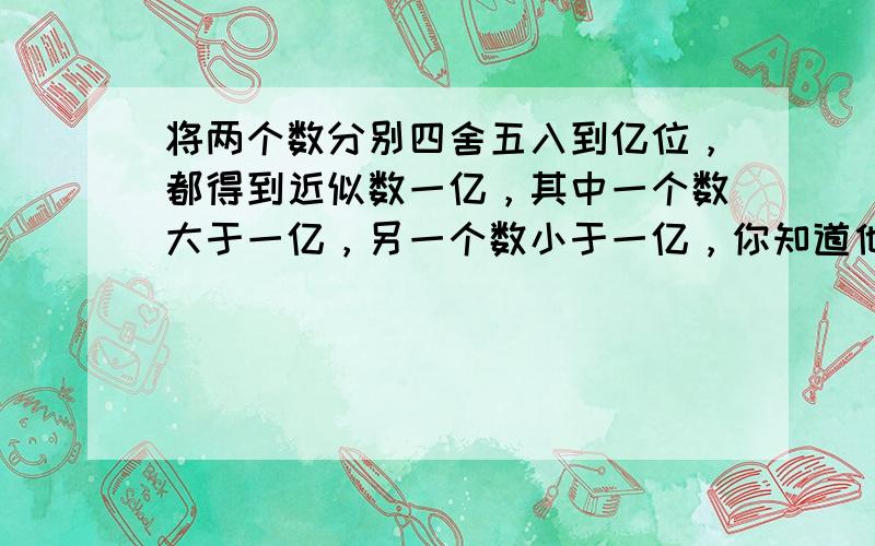 将两个数分别四舍五入到亿位，都得到近似数一亿，其中一个数大于一亿，另一个数小于一亿，你知道他们的差最大是多少吗？