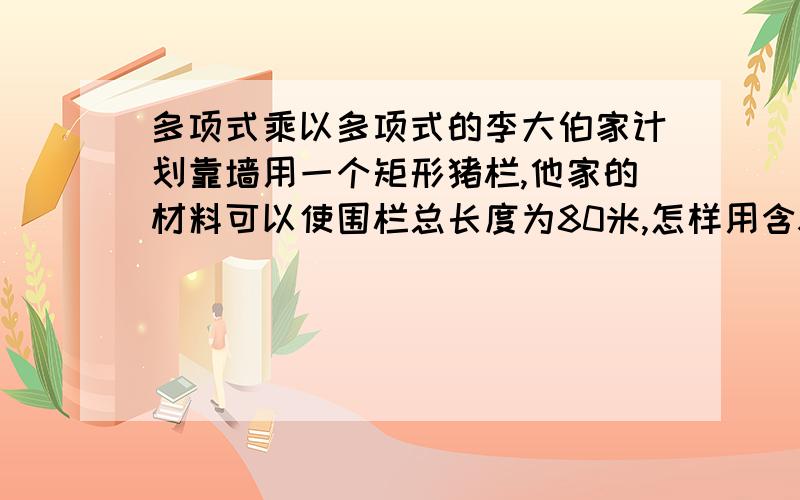 多项式乘以多项式的李大伯家计划靠墙用一个矩形猪栏,他家的材料可以使围栏总长度为80米,怎样用含x的式子表示猪栏的面积?请