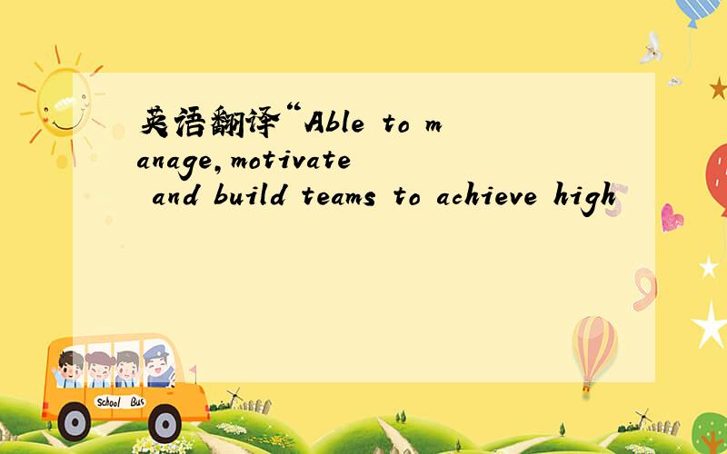 英语翻译“Able to manage,motivate and build teams to achieve high