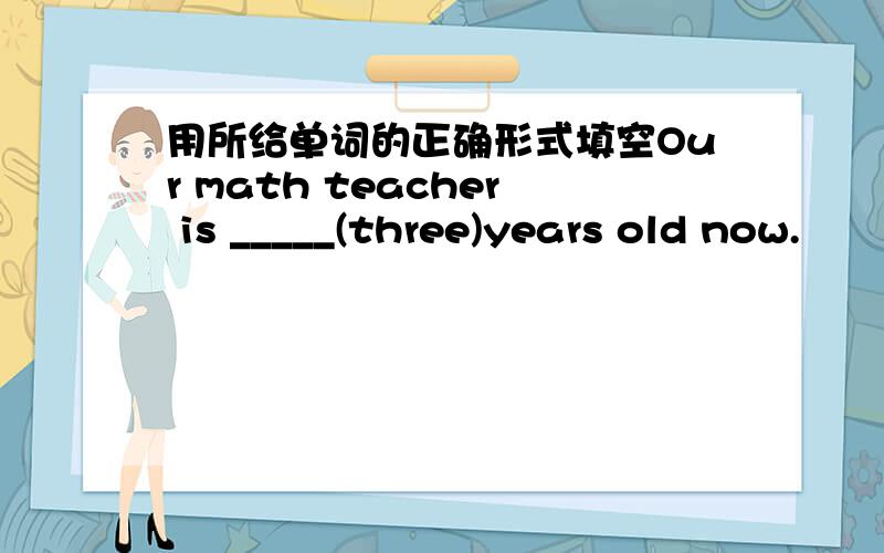 用所给单词的正确形式填空Our math teacher is _____(three)years old now.