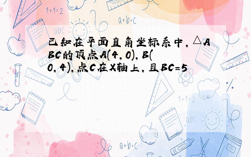 已知在平面直角坐标系中,△ABC的顶点A(4,0),B(0,4),点C在X轴上,且BC=5