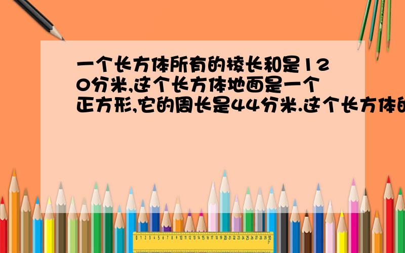 一个长方体所有的棱长和是120分米,这个长方体地面是一个正方形,它的周长是44分米.这个长方体的表面积和