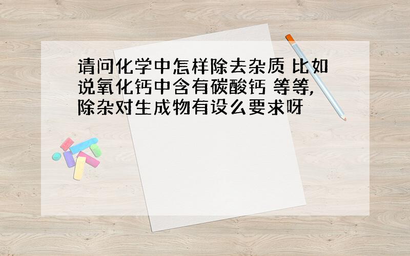 请问化学中怎样除去杂质 比如说氧化钙中含有碳酸钙 等等,除杂对生成物有设么要求呀