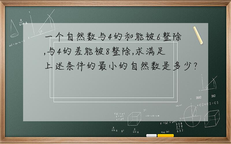 一个自然数与4的和能被6整除,与4的差能被8整除,求满足上述条件的最小的自然数是多少?