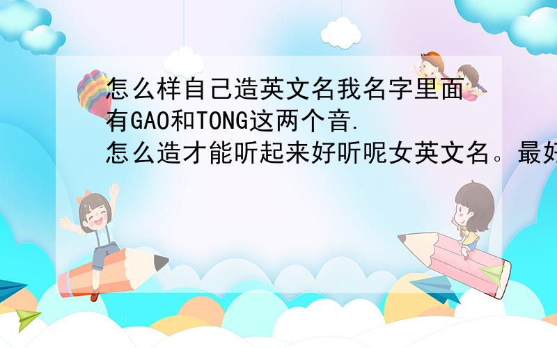 怎么样自己造英文名我名字里面有GAO和TONG这两个音.怎么造才能听起来好听呢女英文名。最好把意思写上去，