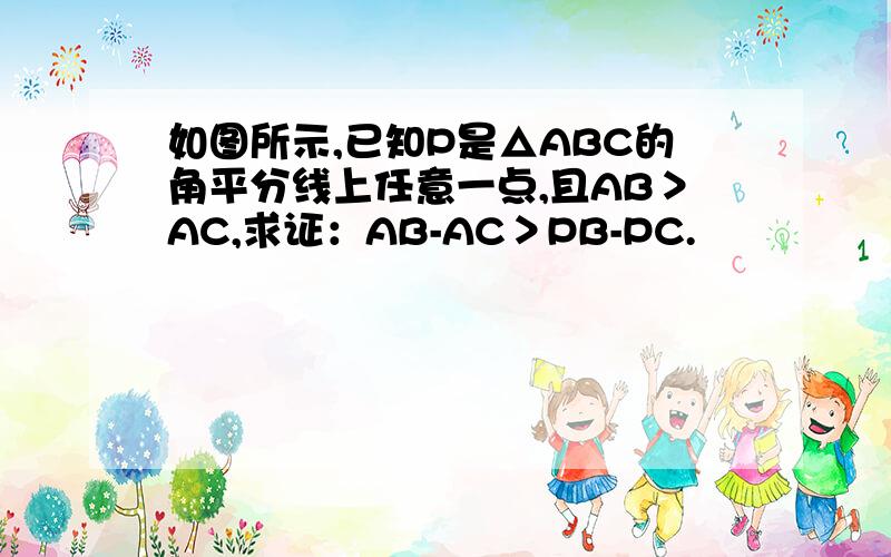 如图所示,已知P是△ABC的角平分线上任意一点,且AB＞AC,求证：AB-AC＞PB-PC.