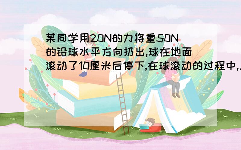 某同学用20N的力将重50N的铅球水平方向扔出,球在地面滚动了10厘米后停下,在球滚动的过程中,人对球做的功是_J,重力