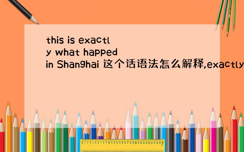 this is exactly what happed in Shanghai 这个话语法怎么解释,exactly是修饰