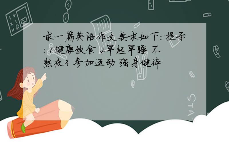 求一篇英语作文要求如下：提示：1健康饮食 2早起早睡 不熬夜3 参加运动 强身健体