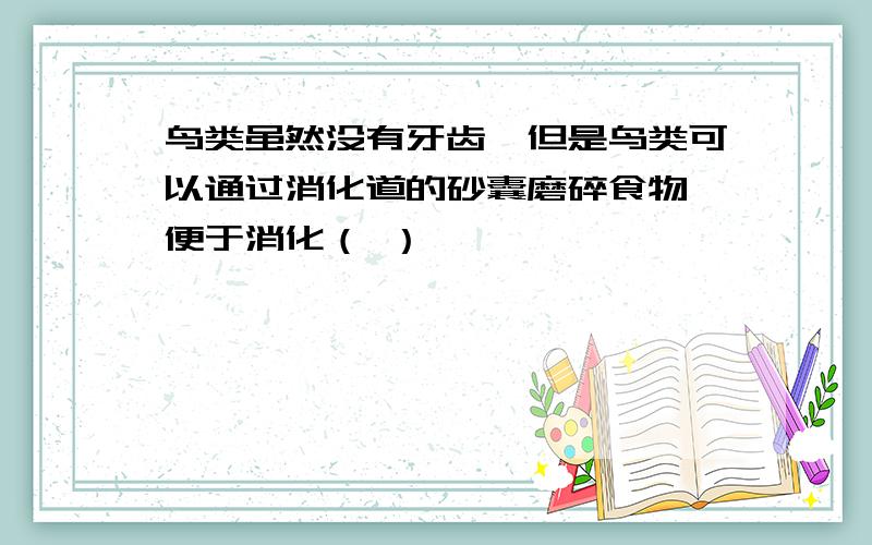 鸟类虽然没有牙齿,但是鸟类可以通过消化道的砂囊磨碎食物,便于消化（ ）