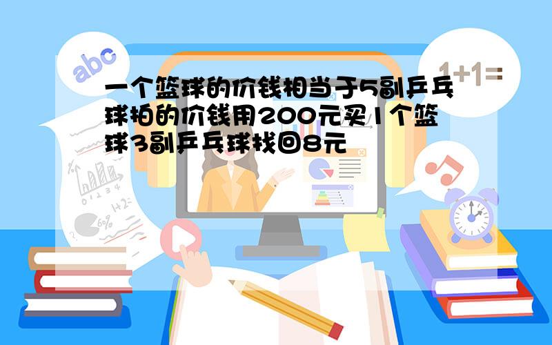 一个篮球的价钱相当于5副乒乓球拍的价钱用200元买1个篮球3副乒乓球找回8元