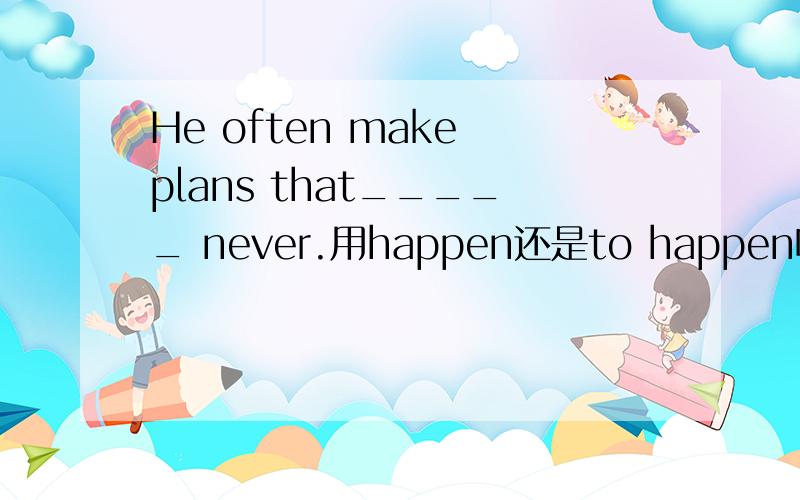 He often make plans that_____ never.用happen还是to happen呢 为什么?