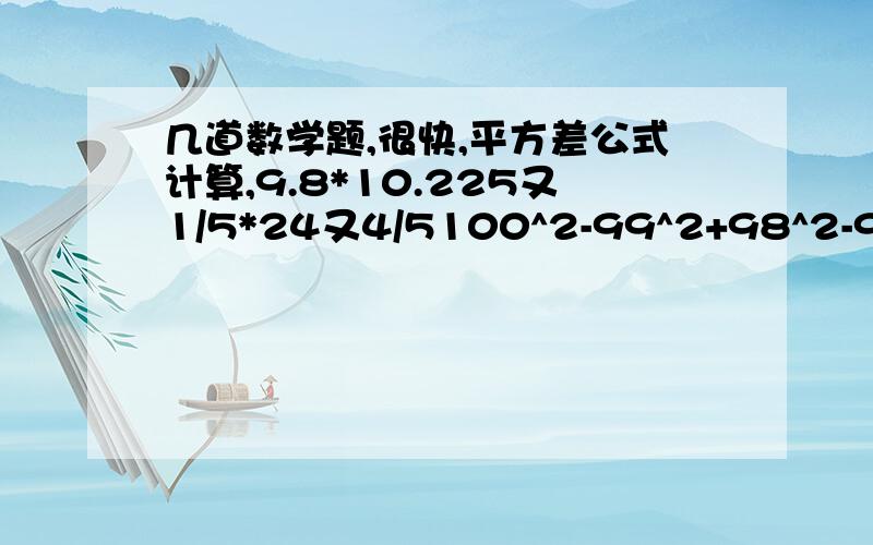 几道数学题,很快,平方差公式计算,9.8*10.225又1/5*24又4/5100^2-99^2+98^2-97^2+9