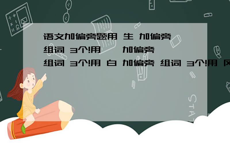 语文加偏旁题用 生 加偏旁 组词 3个!用 佥 加偏旁 组词 3个!用 白 加偏旁 组词 3个!用 冈 加偏旁 组词 3