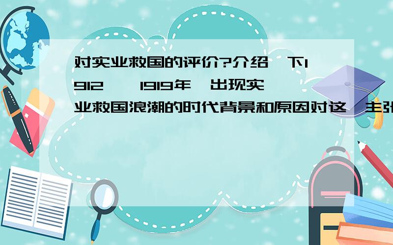 对实业救国的评价?介绍一下1912——1919年,出现实业救国浪潮的时代背景和原因对这一主张进行评价.