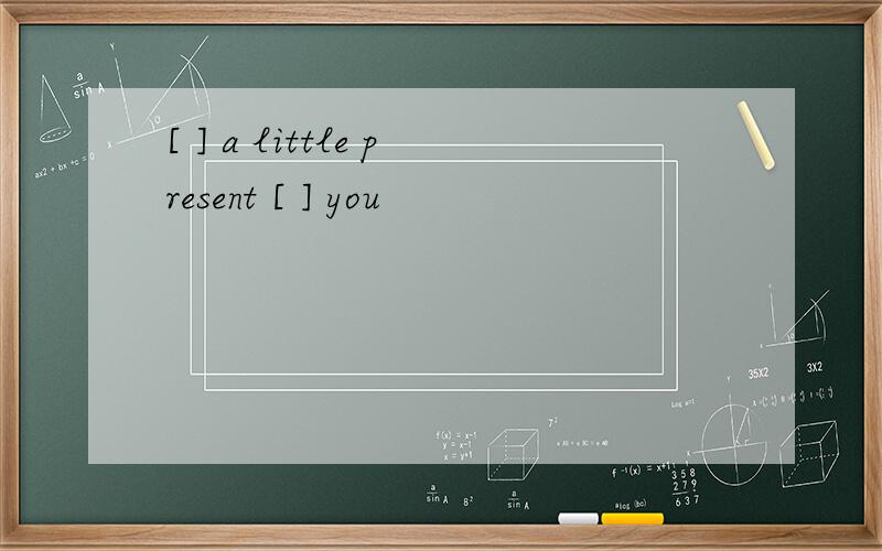 [ ] a little present [ ] you