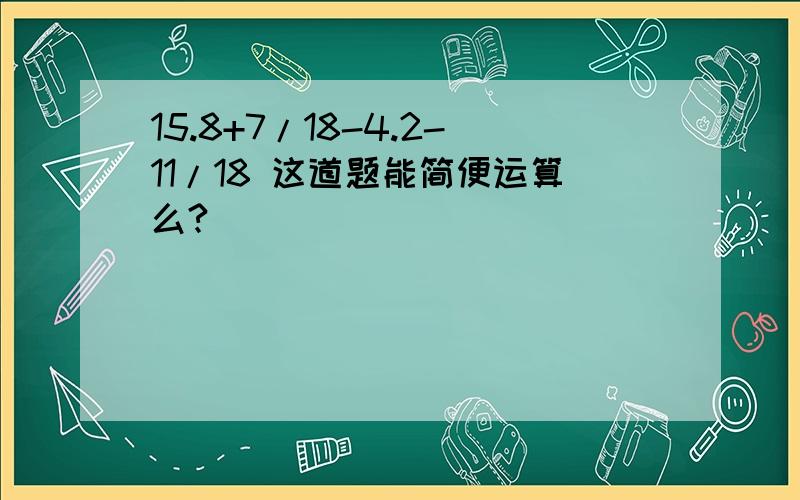 15.8+7/18-4.2-11/18 这道题能简便运算么?