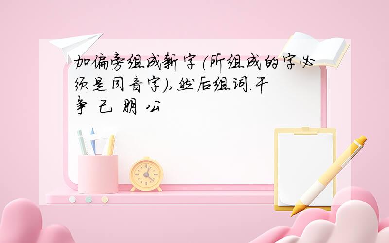 加偏旁组成新字（所组成的字必须是同音字）,然后组词.干 争 己 朋 公